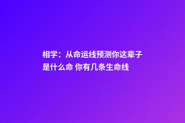 相学：从命运线预测你这辈子是什么命 你有几条生命线